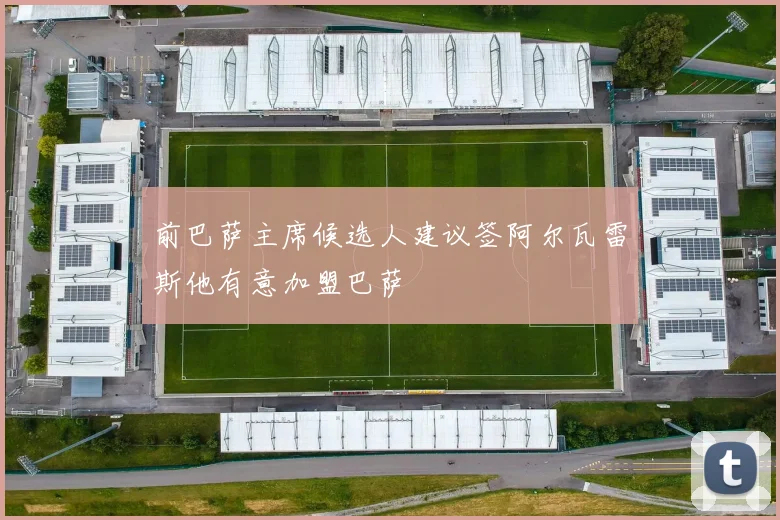 前巴萨主席候选人建议签阿尔瓦雷斯他有意加盟巴萨
