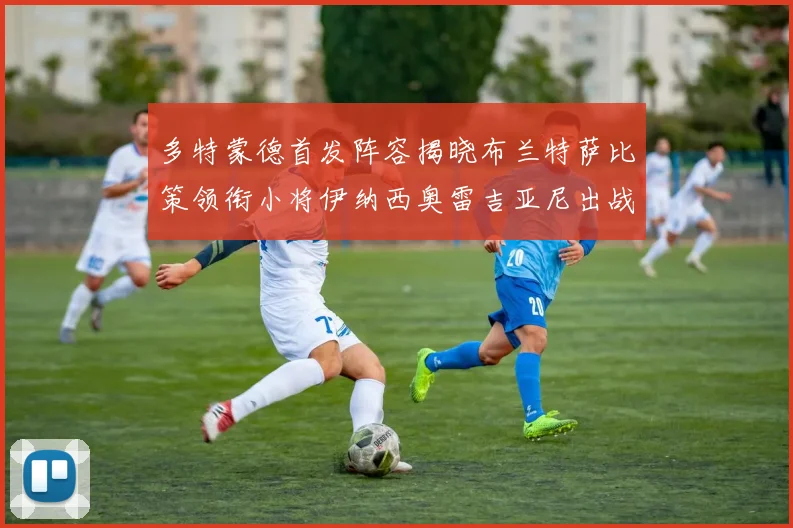 多特蒙德首发阵容揭晓布兰特萨比策领衔小将伊纳西奥雷吉亚尼出战