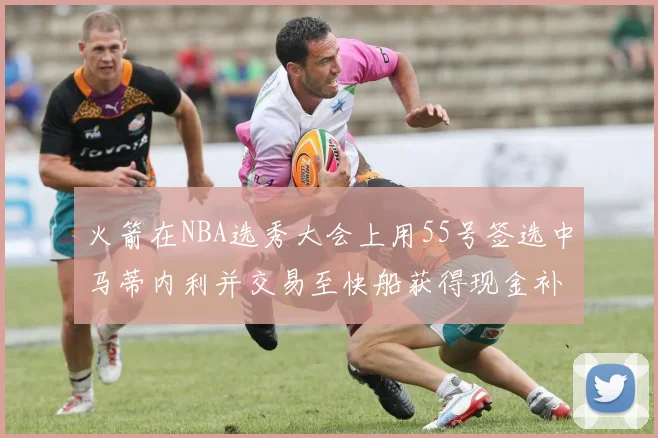 火箭在NBA选秀大会上用55号签选中马蒂内利并交易至快船获得现金补偿