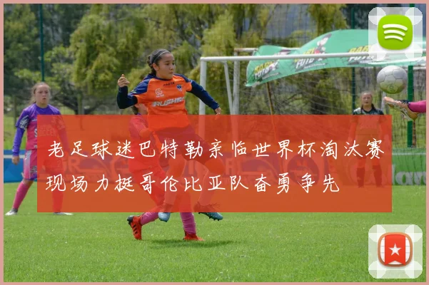 老足球迷巴特勒亲临世界杯淘汰赛现场力挺哥伦比亚队奋勇争先