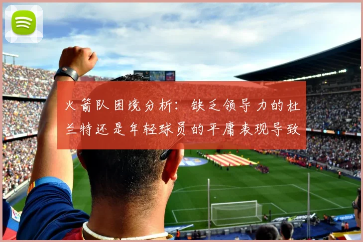 火箭队困境分析：缺乏领导力的杜兰特还是年轻球员的平庸表现导致的问题