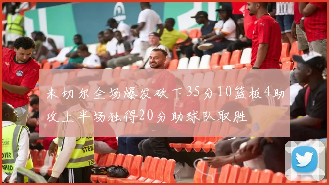米切尔全场爆发砍下35分10篮板4助攻上半场独得20分助球队取胜