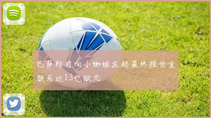 巴萨即将向小蜘蛛发起最终报价金额或达13亿欧元