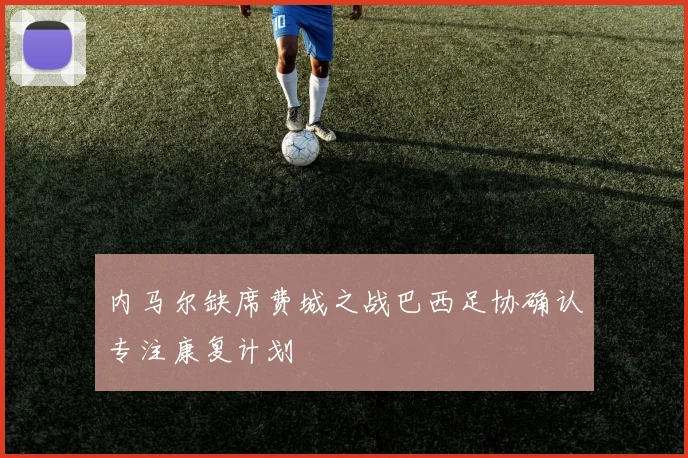 内马尔缺席费城之战巴西足协确认专注康复计划