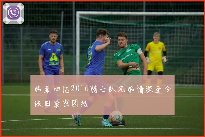 弗莱回忆2016骑士队兄弟情深至今依旧紧密团结