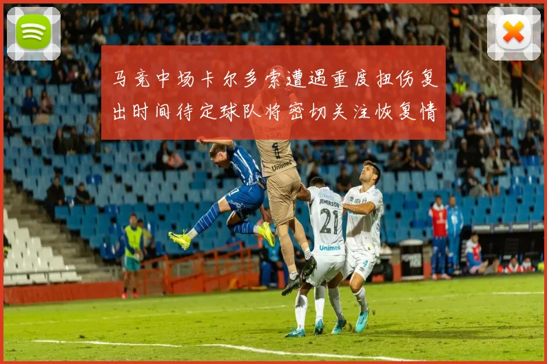 马竞中场卡尔多索遭遇重度扭伤复出时间待定球队将密切关注恢复情况