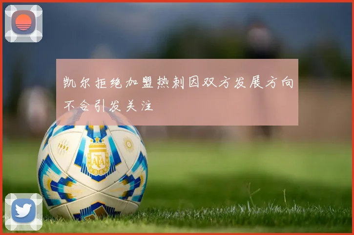凯尔拒绝加盟热刺因双方发展方向不合引发关注