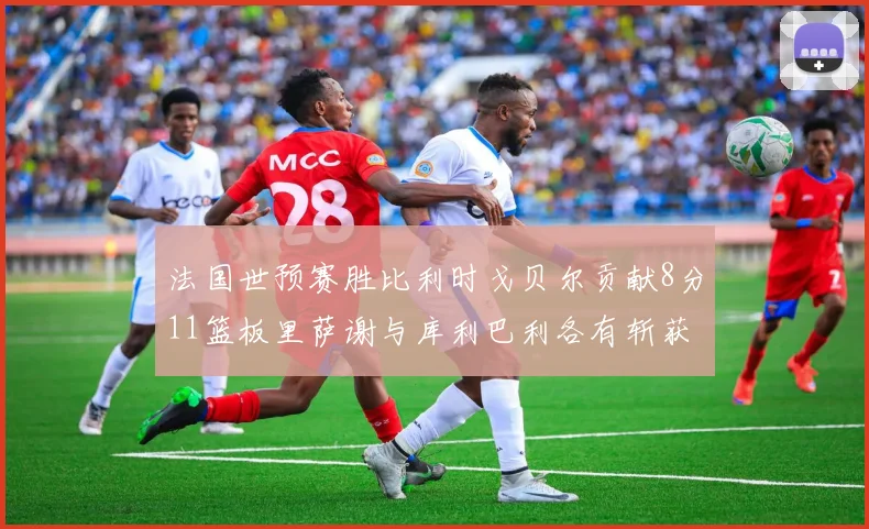 法国世预赛胜比利时戈贝尔贡献8分11篮板里萨谢与库利巴利各有斩获