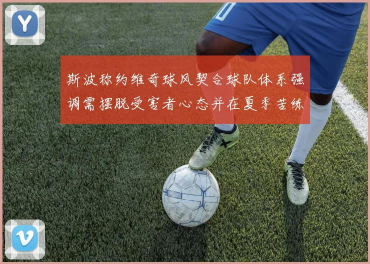 斯波称约维奇球风契合球队体系强调需摆脱受害者心态并在夏季苦练