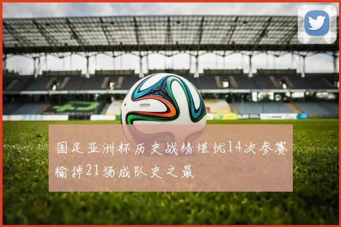 国足亚洲杯历史战绩堪忧14次参赛输掉21场成队史之最