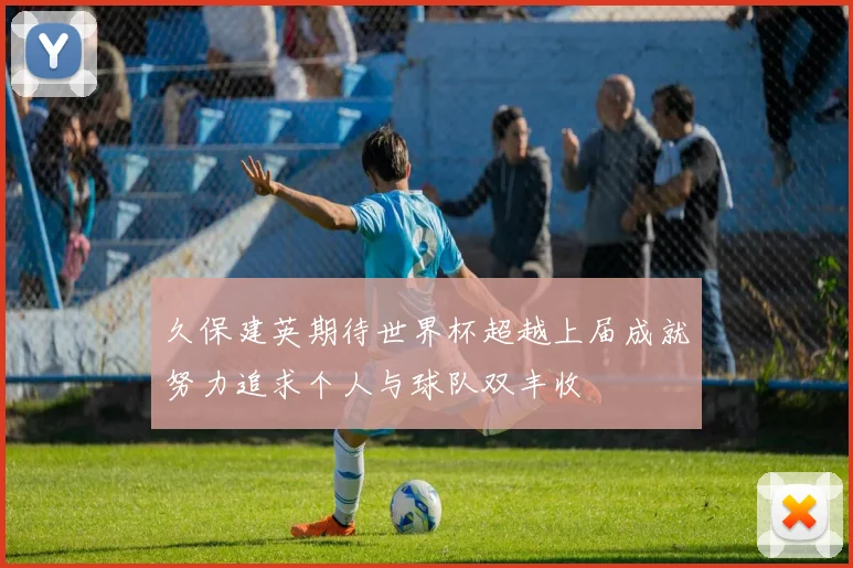 久保建英期待世界杯超越上届成就努力追求个人与球队双丰收