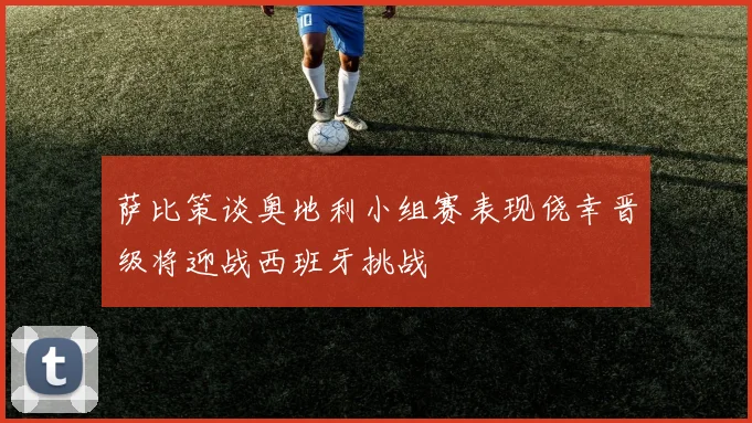 萨比策谈奥地利小组赛表现侥幸晋级将迎战西班牙挑战