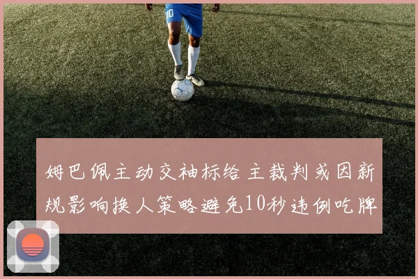 姆巴佩主动交袖标给主裁判或因新规影响换人策略避免10秒违例吃牌