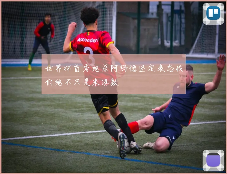 世界杯首秀绝杀阿玛德坚定表态我们绝不只是来凑数