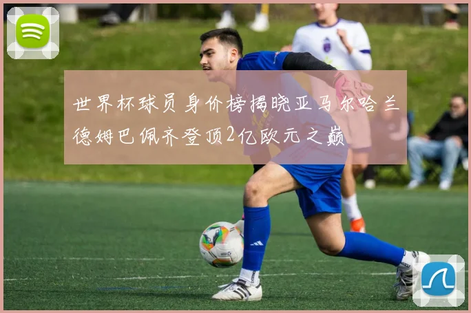 世界杯球员身价榜揭晓亚马尔哈兰德姆巴佩齐登顶2亿欧元之巅
