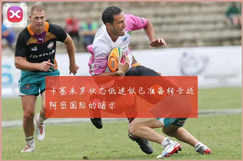卡塞米罗状态低迷似已准备转会迈阿密国际的暗示