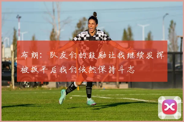 布朗：队友们的鼓励让我继续发挥被扳平后我们依然保持斗志
